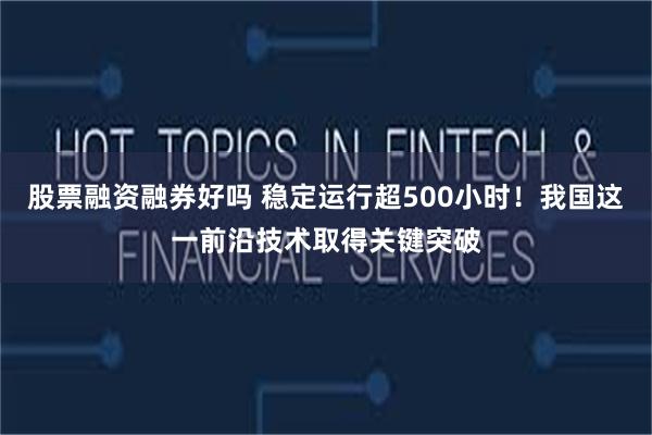 股票融资融券好吗 稳定运行超500小时！我国这一前沿技术取得关键突破