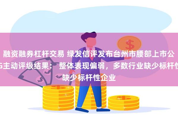 融资融券杠杆交易 绿发信评发布台州市腰部上市公司ESG主动评级结果： 整体表现偏弱，多数行业缺少标杆性企业